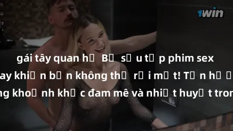 gái tây quan hệ Bộ sưu tập phim sex Mỹ hot nhất năm nay khiến bạn không thể rời mắt! Tận hưởng những khoảnh khắc đam mê và nhiệt huyết trong các tác phẩm nóng bỏng này!