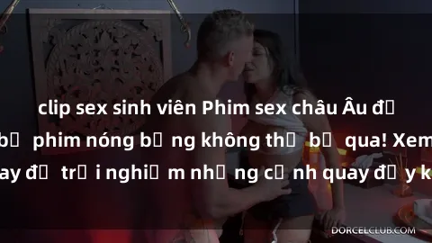 clip sex sinh viên Phim sex châu Âu đỉnh cao: Top những bộ phim nóng bỏng không thể bỏ qua! Xem ngay để trải nghiệm những cảnh quay đầy kích thích và cuồng nhiệt.