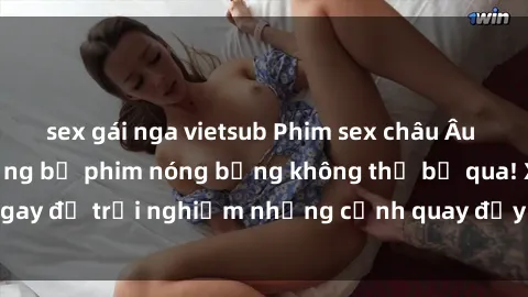 sex gái nga vietsub Phim sex châu Âu đỉnh cao: Top những bộ phim nóng bỏng không thể bỏ qua! Xem ngay để trải nghiệm những cảnh quay đầy kích thích và cuồng nhiệt.