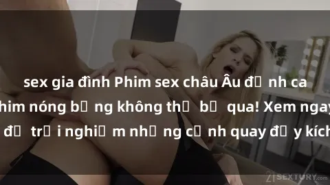 sex gia đình Phim sex châu Âu đỉnh cao: Top những bộ phim nóng bỏng không thể bỏ qua! Xem ngay để trải nghiệm những cảnh quay đầy kích thích và cuồng nhiệt.