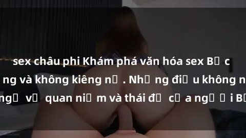 sex châu phi Khám phá văn hóa sex Bắc Âu: Sự tự do, đa dạng và không kiêng nể. Những điều không ngờ về quan niệm và thái độ của người Bắc Âu đối với tình dục.