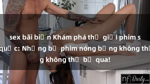sex bãi biển Khám phá thế giới phim sex ngoại quốc: Những bộ phim nóng bỏng không thể bỏ qua!