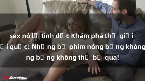 sex nô lệ tình dục Khám phá thế giới phim sex ngoại quốc: Những bộ phim nóng bỏng không thể bỏ qua!
