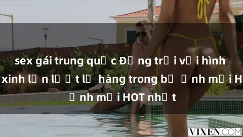 sex gái trung quốc Động trời với hình ảnh gái xinh lần lượt lộ hàng trong bộ ảnh mới HOT nhất