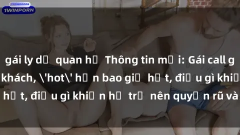gái ly dị quan hệ Thông tin mới: Gái call girl Việt Nam đắt khách, 'hot' hơn bao giờ hết, điều gì khiến họ trở nên quyến rũ và đáng chú ý?