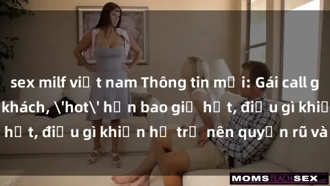 sex milf việt nam Thông tin mới: Gái call girl Việt Nam đắt khách, 'hot' hơn bao giờ hết, điều gì khiến họ trở nên quyến rũ và đáng chú ý?