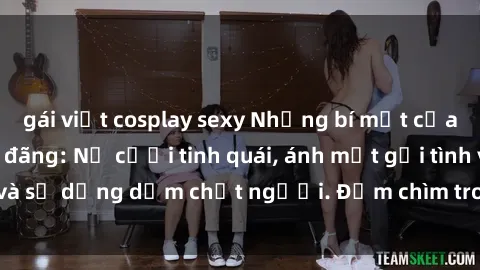gái việt cosplay sexy Những bí mật của gái Việt Nam dâm đãng: Nụ cười tinh quái, ánh mắt gợi tình và sự dụng dẫm chết người. Đắm chìm trong vòng xoay đam mê!