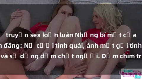 truyện sex loạn luân Những bí mật của gái Việt Nam dâm đãng: Nụ cười tinh quái, ánh mắt gợi tình và sự dụng dẫm chết người. Đắm chìm trong vòng xoay đam mê!