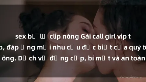 sex bị lộ clip nóng Gái call girl vip tư vấn chuyên nghiệp, đáp ứng mọi nhu cầu đặc biệt của quý ông. Dịch vụ đẳng cấp, bí mật và an toàn, hãy tìm hiểu ngay!