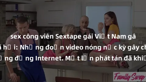sex công viên Sextape gái Việt Nam gây sốt trên mạng xã hội: Những đoạn video nóng nực kỳ gây chấn động cộng đồng Internet. Một lần phát tán đã khiến người xem không thể rời mắt.