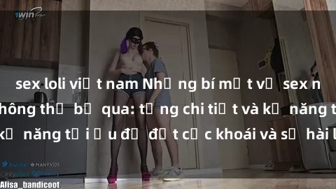 sex loli việt nam Những bí mật về sex người lớn mà bạn không thể bỏ qua: từng chi tiết và kỹ năng tối ưu để đạt cực khoái và sự hài lòng tối đa.