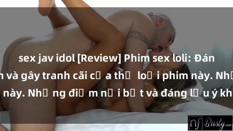 sex jav idol [Review] Phim sex loli: Đánh giá về sự gợi cảm và gây tranh cãi của thể loại phim này. Những điểm nổi bật và đáng lưu ý khi xem phim loli.