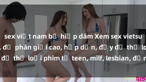 sex việt nam bị hiếp dâm Xem sex vietsub miễn phí tại nhà, độ phân giải cao, hấp dẫn, đầy đủ thể loại phim từ teen, milf, lesbian, đến hentai và jav.