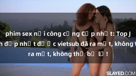 phim sex nơi công cộng Cập nhật: Top JAV idol xinh đẹp nhất được vietsub đã ra mắt, không thể bỏ lỡ!