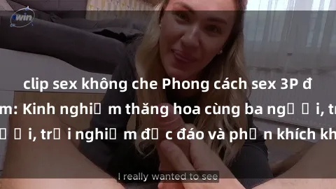 clip sex không che Phong cách sex 3P độc đáo tại Việt Nam: Kinh nghiệm thăng hoa cùng ba người, trải nghiệm độc đáo và phấn khích không thể bỏ lỡ!