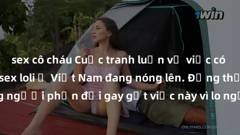 sex cô cháu Cuộc tranh luận về việc có nên hợp pháp hóa sex loli ở Việt Nam đang nóng lên. Đồng thời, cũng có những người phản đối gay gắt việc này vì lo ngại về tác động tiêu cực lên trẻ em và xã hội