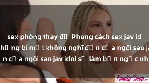 sex phòng thay đồ Phong cách sex jav idol siêu hấp dẫn: Những bí mật không nghĩ đến của ngôi sao jav idol sẽ làm bạn ngạc nhiên!