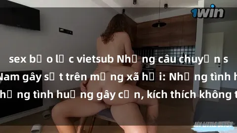 sex bạo lực vietsub Những câu chuyện sex sinh viên Việt Nam gây sốt trên mạng xã hội: Những tình huống gây cấn, kích thích không thể bỏ qua