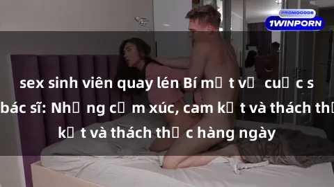 sex sinh viên quay lén Bí mật về cuộc sống sex của bác sĩ: Những cảm xúc, cam kết và thách thức hàng ngày