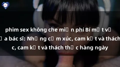 phim sex không che miễn phí Bí mật về cuộc sống sex của bác sĩ: Những cảm xúc, cam kết và thách thức hàng ngày
