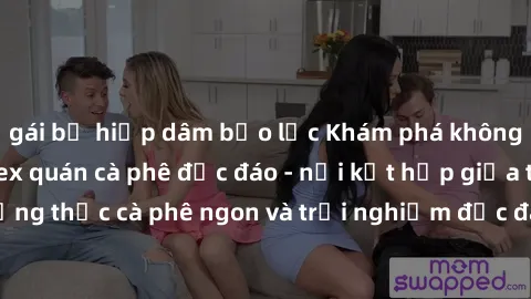 gái bị hiếp dâm bạo lực Khám phá không khí độc đáo tại sex quán cà phê độc đáo - nơi kết hợp giữa thưởng thức cà phê ngon và trải nghiệm độc đáo của không gian sex shop.