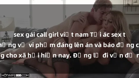 sex gái call girl việt nam Tội ác sex tra tấn Việt Nam: những vụ vi phạm đáng lên án và báo động cho xã hội hiện nay. Đừng lờ đi vấn đề nghiêm trọng này!
