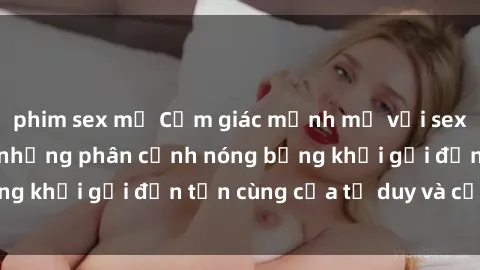 phim sex mỹ Cảm giác mạnh mẽ với sex BDSM không che: những phân cảnh nóng bỏng khơi gợi đến tận cùng của tư duy và cơ thể.