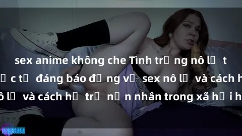 sex anime không che Tình trạng nô lệ tình dục: Những thực tế đáng báo động về sex nô lệ và cách hỗ trợ nạn nhân trong xã hội hiện nay