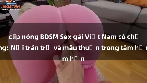 clip nóng BDSM Sex gái Việt Nam có chồng: Nỗi trăn trở và mâu thuẫn trong tâm hồn