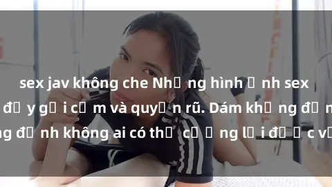 sex jav không che Những hình ảnh sex gái Việt xinh đẹp đầy gợi cảm và quyến rũ. Dám khẳng định không ai có thể cưỡng lại được vẻ đẹp của họ.