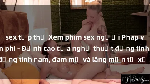 sex tập thể Xem phim sex người Pháp vietsub online miễn phí - Đỉnh cao của nghệ thuật đồng tính nam, đam mỹ và lãng mạn từ xứ sở hoa hồng!