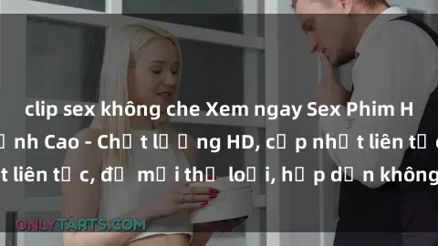 clip sex không che Xem ngay Sex Phim Hàn Quốc Vietsub Đỉnh Cao - Chất lượng HD, cập nhật liên tục, đủ mọi thể loại, hấp dẫn không thể bỏ qua!