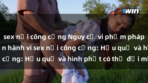 sex nơi công cộng Nguy cơ vi phạm pháp luật khi thực hiện hành vi sex nơi công cộng: Hậu quả và hình phạt có thể đối mặt