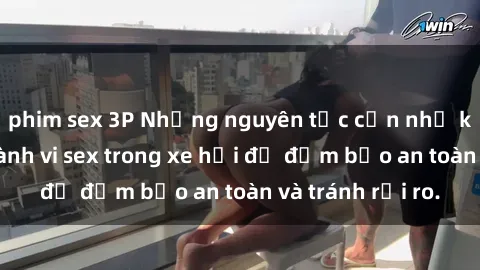 phim sex 3P Những nguyên tắc cần nhớ khi thực hiện hành vi sex trong xe hơi để đảm bảo an toàn và tránh rủi ro.