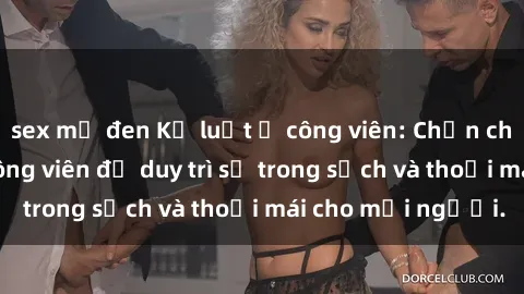 sex mỹ đen Kỷ luật ở công viên: Chấn chỉnh hành vi sex công viên để duy trì sự trong sạch và thoải mái cho mọi người.