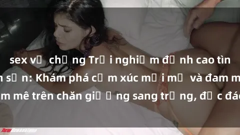 sex vợ chồng Trải nghiệm đỉnh cao tình yêu tại sex khách sạn: Khám phá cảm xúc mới mẻ và đam mê trên chăn giường sang trọng, độc đáo, không giới hạn.
