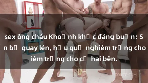 sex ông cháu Khoảnh khắc đáng buồn: Sex khách sạn bị quay lén, hậu quả nghiêm trọng cho cả hai bên.