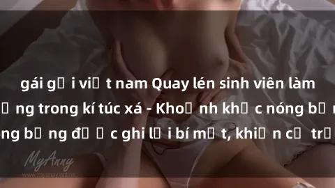 gái gọi việt nam Quay lén sinh viên làm tình ngay trên giường trong kí túc xá - Khoảnh khắc nóng bỏng được ghi lại bí mật, khiến cả trường học xôn xao.
