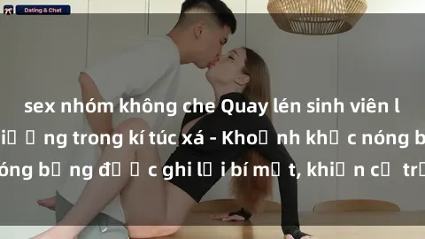 sex nhóm không che Quay lén sinh viên làm tình ngay trên giường trong kí túc xá - Khoảnh khắc nóng bỏng được ghi lại bí mật, khiến cả trường học xôn xao.