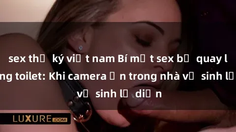 sex thư ký việt nam Bí mật sex bị quay lén trong toilet: Khi camera ẩn trong nhà vệ sinh lộ diện