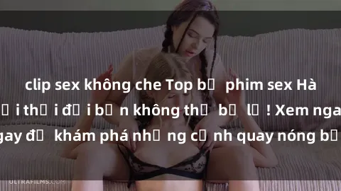 clip sex không che Top bộ phim sex Hàn Quốc hot nhất mọi thời đại bạn không thể bỏ lỡ! Xem ngay để khám phá những cảnh quay nóng bỏng, đầy nghẹt thở!