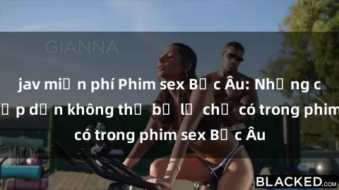 jav miễn phí Phim sex Bắc Âu: Những cảnh nóng hấp dẫn không thể bỏ lỡ chỉ có trong phim sex Bắc Âu