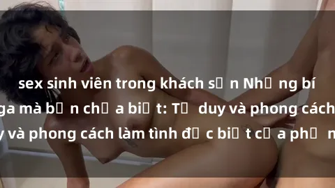 sex sinh viên trong khách sạn Những bí mật về sex gái Nga mà bạn chưa biết: Tư duy và phong cách làm tình đặc biệt của phụ nữ Nga