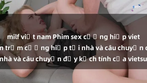 milf việt nam Phim sex cưỡng hiếp vietsub: Nữ sinh bị tên trộm cưỡng hiếp tại nhà và câu chuyện đầy kịch tính của vietsub