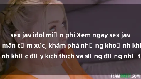 sex jav idol miễn phí Xem ngay sex jav không che để thỏa mãn cảm xúc, khám phá những khoảnh khắc đầy kích thích và sống động nhất chỉ trong click!