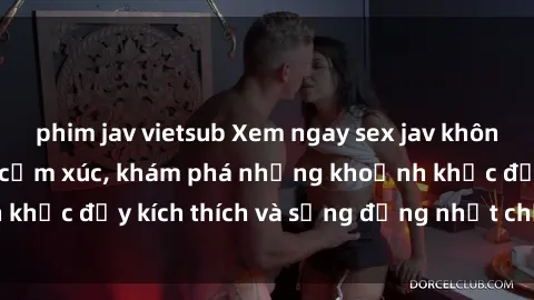 phim jav vietsub Xem ngay sex jav không che để thỏa mãn cảm xúc, khám phá những khoảnh khắc đầy kích thích và sống động nhất chỉ trong click!
