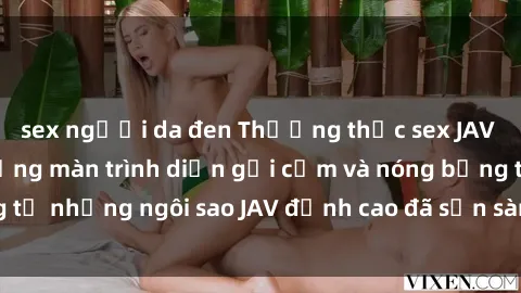 sex người da đen Thưởng thức sex JAV idol miễn phí: Những màn trình diễn gợi cảm và nóng bỏng từ những ngôi sao JAV đỉnh cao đã sẵn sàng để bạn khám phá.