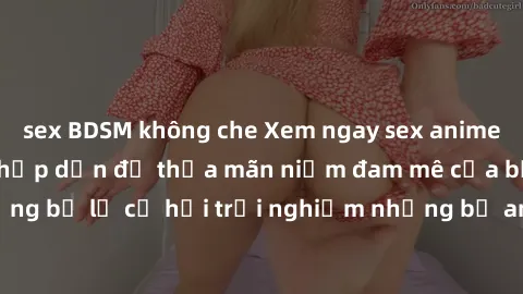 sex BDSM không che Xem ngay sex anime vietsub cực hot và hấp dẫn để thỏa mãn niềm đam mê của bạn! Đừng bỏ lỡ cơ hội trải nghiệm những bộ anime đỉnh cao chỉ có tại đây!