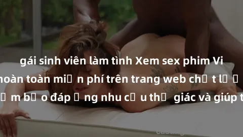 gái sinh viên làm tình Xem sex phim Việt Nam không che hoàn toàn miễn phí trên trang web chất lượng cao. Đảm bảo đáp ứng nhu cầu thị giác và giúp thỏa mãn mong muốn của bạn.