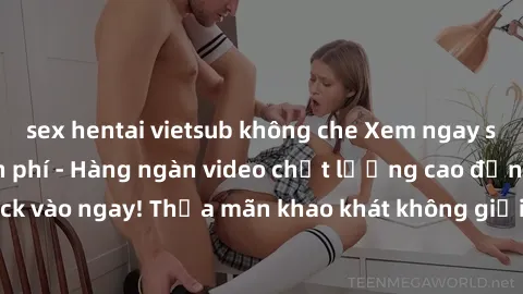 sex hentai vietsub không che Xem ngay sex jav full HD miễn phí - Hàng ngàn video chất lượng cao đỉnh cao chỉ cần click vào ngay! Thỏa mãn khao khát không giới hạn, đón chờ những trải nghiệm mới lạ!